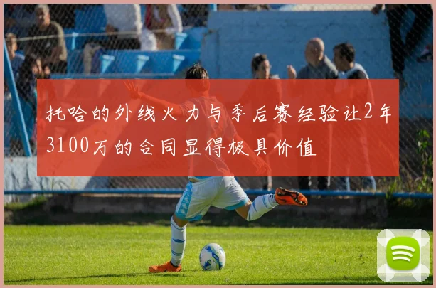 托哈的外线火力与季后赛经验让2年3100万的合同显得极具价值