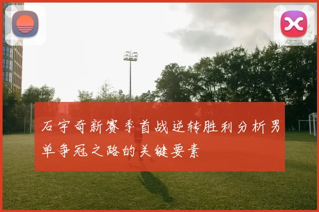 石宇奇新赛季首战逆转胜利分析男单争冠之路的关键要素