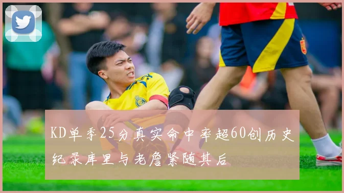 KD单季25分真实命中率超60创历史纪录库里与老詹紧随其后