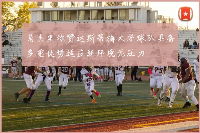 乌杰里称赞达斯蒂梅大学球队具备多重优势适应新环境无压力