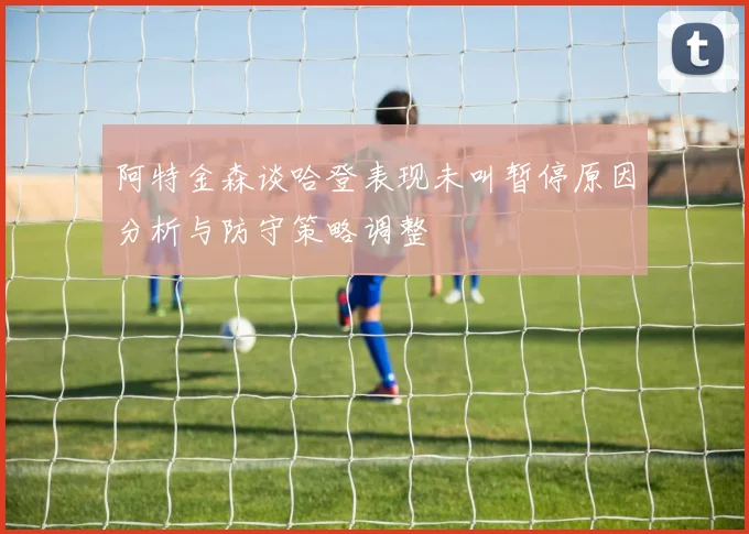 阿特金森谈哈登表现未叫暂停原因分析与防守策略调整