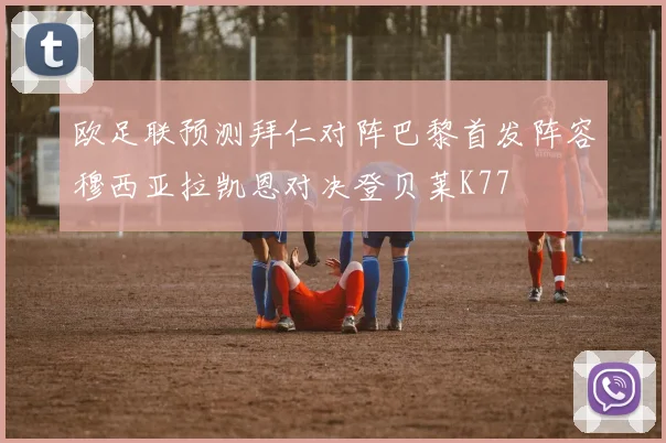 欧足联预测拜仁对阵巴黎首发阵容穆西亚拉凯恩对决登贝莱K77