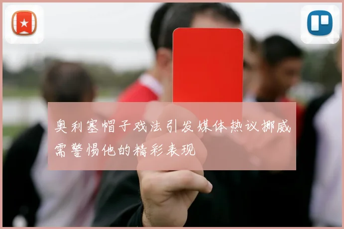 奥利塞帽子戏法引发媒体热议挪威需警惕他的精彩表现