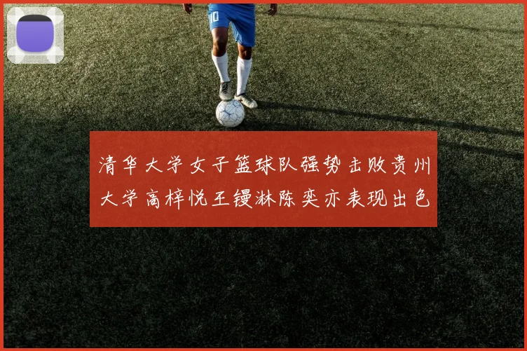 清华大学女子篮球队强势击败贵州大学高梓悦王镘淋陈奕亦表现出色贡献显著