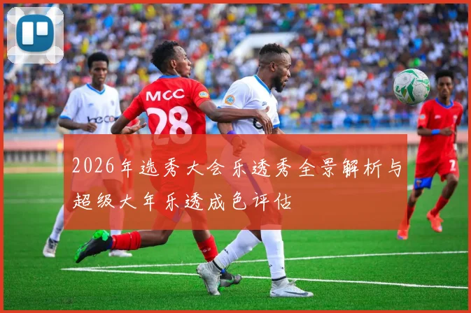 2026年选秀大会乐透秀全景解析与超级大年乐透成色评估