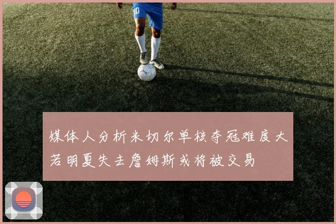 媒体人分析米切尔单核夺冠难度大若明夏失去詹姆斯或将被交易