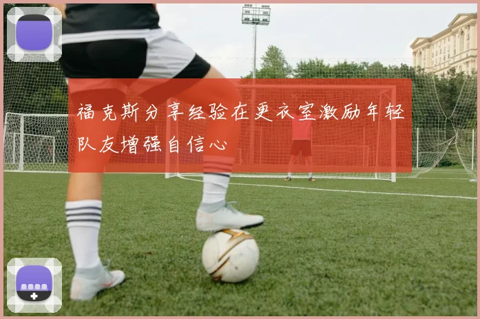 福克斯分享经验在更衣室激励年轻队友增强自信心
