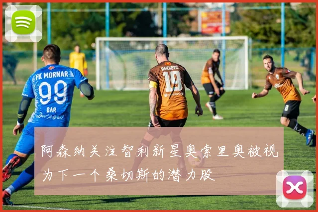 阿森纳关注智利新星奥索里奥被视为下一个桑切斯的潜力股
