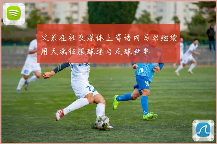 父亲在社交媒体上寄语内马尔继续用天赋征服球迷与足球世界