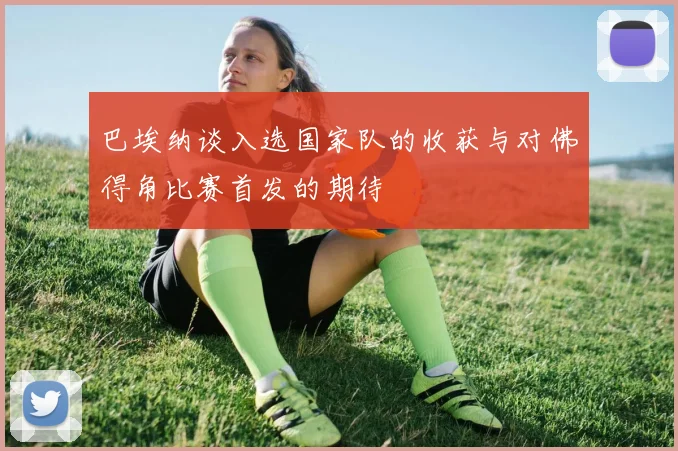 巴埃纳谈入选国家队的收获与对佛得角比赛首发的期待