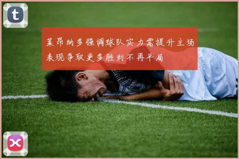 莱昂纳多强调球队实力需提升主场表现争取更多胜利不再平局