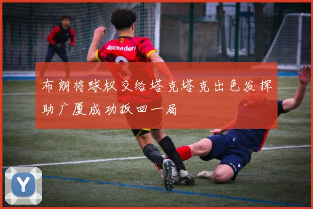 布朗将球权交给塔克塔克出色发挥助广厦成功扳回一局