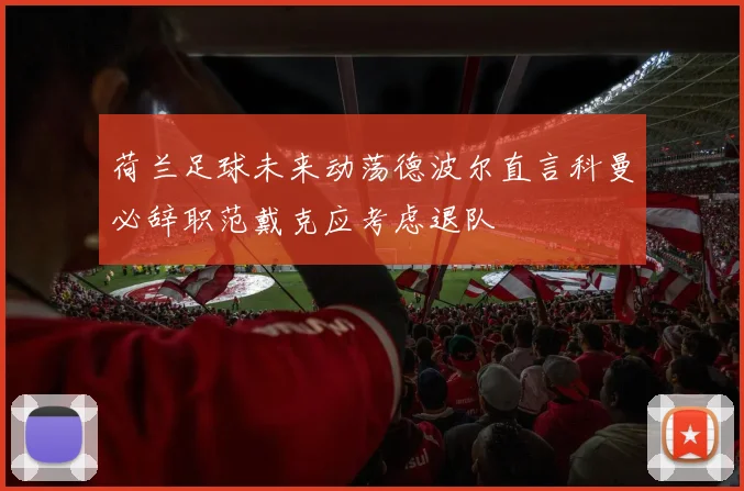 荷兰足球未来动荡德波尔直言科曼必辞职范戴克应考虑退队