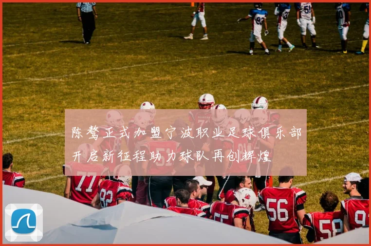陈骜正式加盟宁波职业足球俱乐部开启新征程助力球队再创辉煌