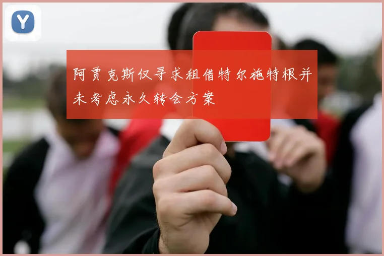 阿贾克斯仅寻求租借特尔施特根并未考虑永久转会方案