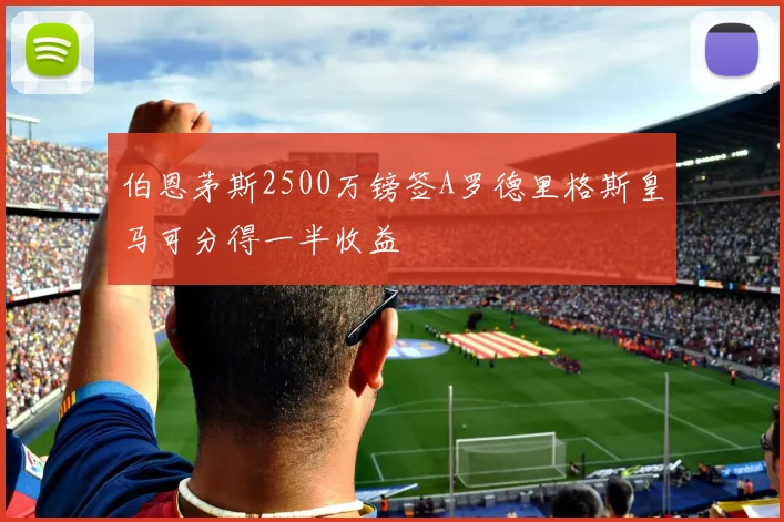 伯恩茅斯2500万镑签A罗德里格斯皇马可分得一半收益