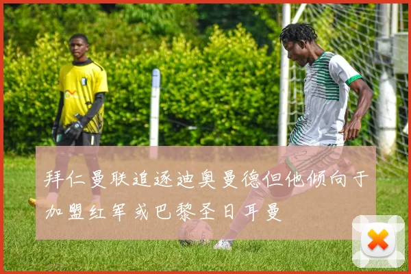 拜仁曼联追逐迪奥曼德但他倾向于加盟红军或巴黎圣日耳曼