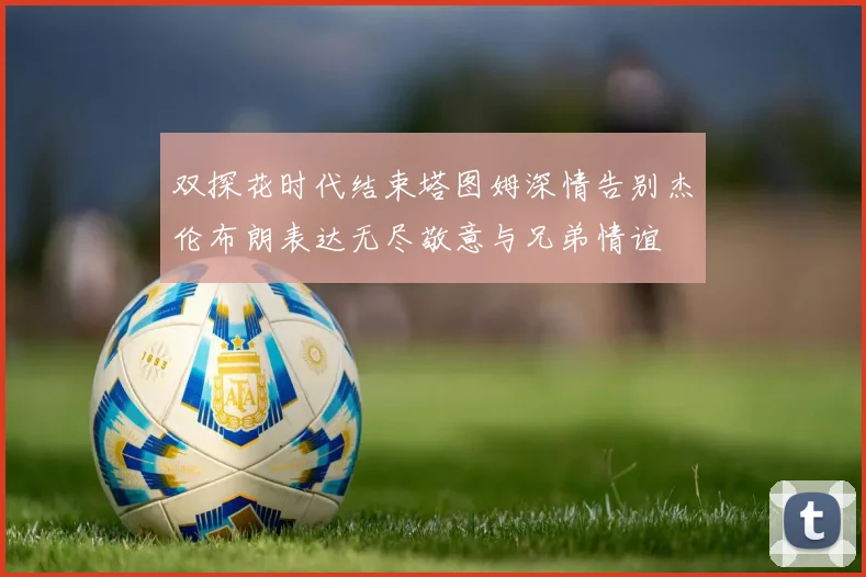 双探花时代结束塔图姆深情告别杰伦布朗表达无尽敬意与兄弟情谊