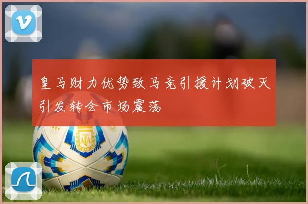 皇马财力优势致马竞引援计划破灭引发转会市场震荡