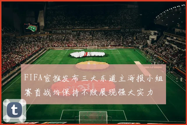 FIFA官推发布三大东道主海报小组赛首战均保持不败展现强大实力