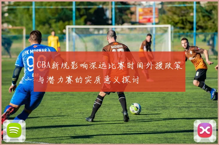 CBA新规影响深远比赛时间外援政策与潜力赛的实质意义探讨