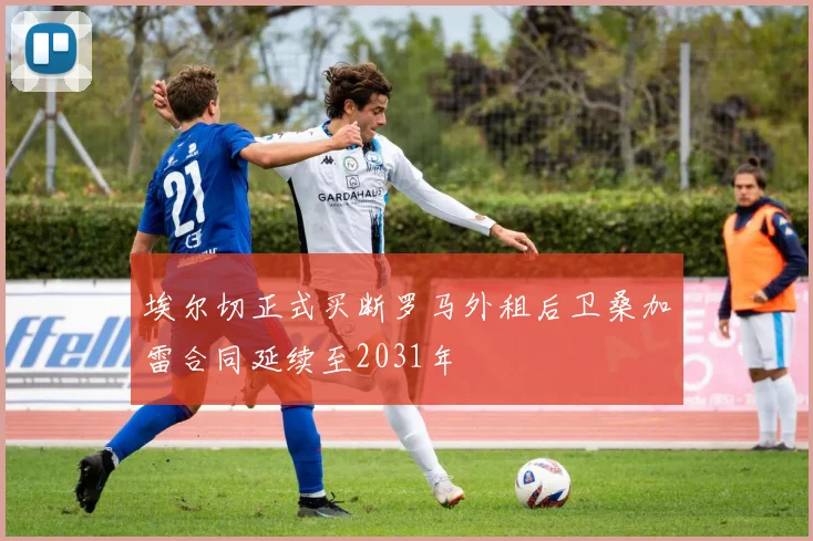 埃尔切正式买断罗马外租后卫桑加雷合同延续至2031年