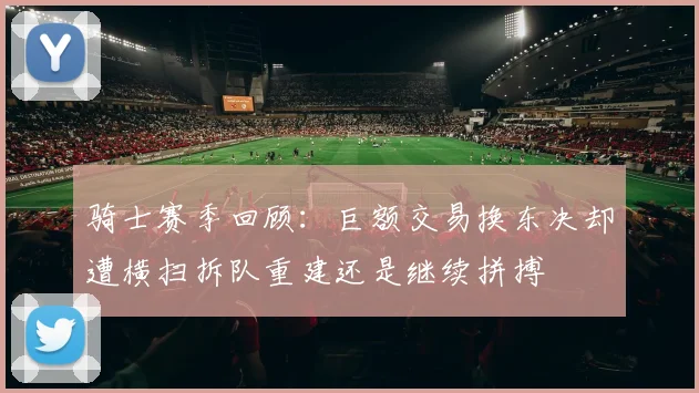 骑士赛季回顾：巨额交易换东决却遭横扫拆队重建还是继续拼搏