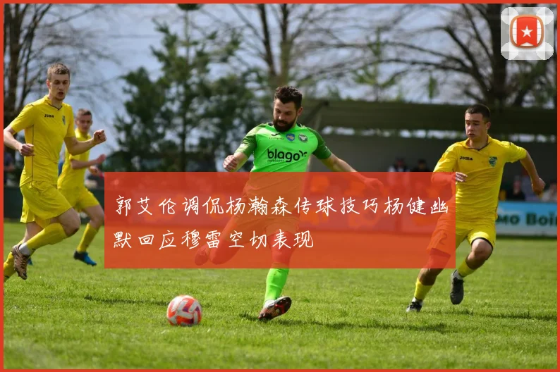 郭艾伦调侃杨瀚森传球技巧杨健幽默回应穆雷空切表现