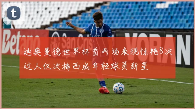 迪奥曼德世界杯首两场表现惊艳8次过人仅次梅西成年轻球员新星