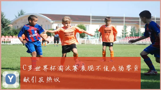 C罗世界杯淘汰赛表现不佳九场零贡献引发热议
